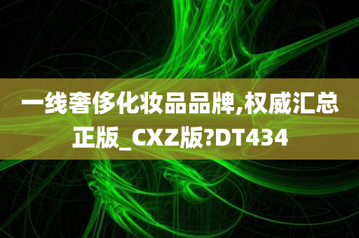 一线奢侈化妆品品牌,权威汇总正版_CXZ版?DT434