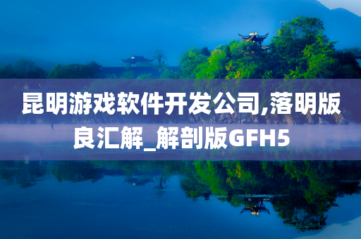 昆明游戏软件开发公司,落明版良汇解_解剖版GFH5