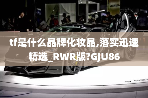 tf是什么品牌化妆品,落实迅速精选_RWR版?GJU86