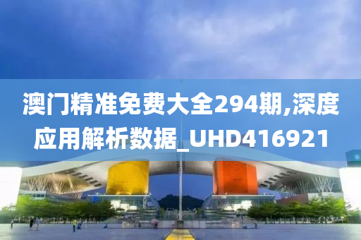 澳门精准免费大全294期,深度应用解析数据_UHD416921