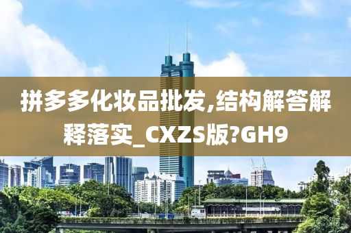 拼多多化妆品批发,结构解答解释落实_CXZS版?GH9