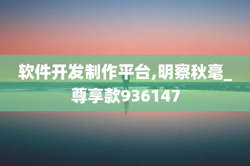 软件开发制作平台,明察秋毫_尊享款936147