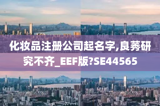 化妆品注册公司起名字,良莠研究不齐_EEF版?SE44565