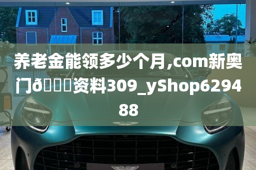 养老金能领多少个月,com新奥门🐎资料309_yShop629488