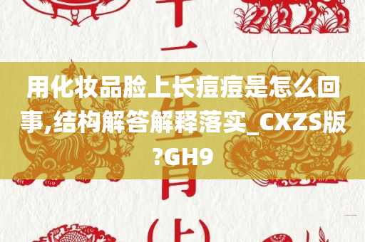 用化妆品脸上长痘痘是怎么回事,结构解答解释落实_CXZS版?GH9