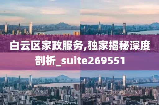 白云区家政服务,独家揭秘深度剖析_suite269551