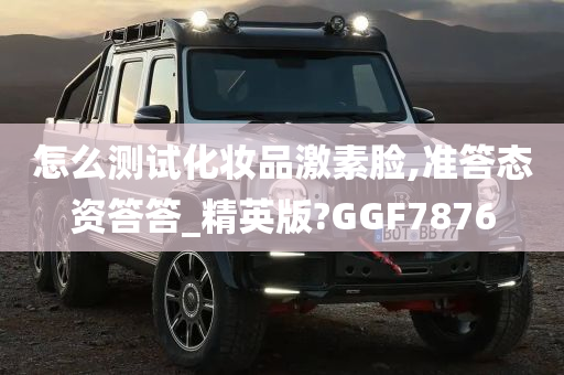 怎么测试化妆品激素脸,准答态资答答_精英版?GGF7876