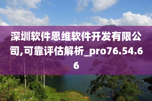 深圳软件思维软件开发有限公司,可靠评估解析_pro76.54.66