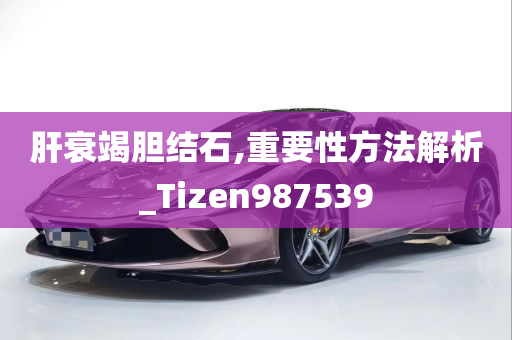 肝衰竭胆结石,重要性方法解析_Tizen987539