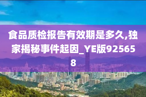 食品质检报告有效期是多久,独家揭秘事件起因_YE版925658