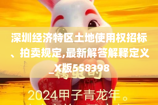 深圳经济特区土地使用权招标、拍卖规定,最新解答解释定义_X版558398