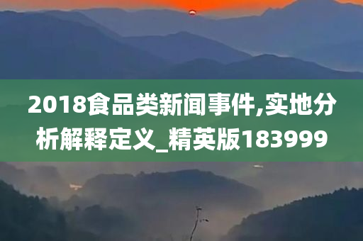 2018食品类新闻事件,实地分析解释定义_精英版183999