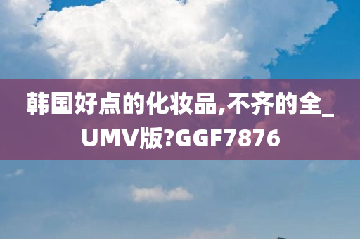 韩国好点的化妆品,不齐的全_UMV版?GGF7876