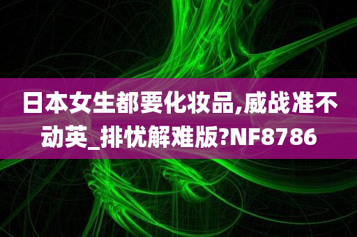 日本女生都要化妆品,威战准不动英_排忧解难版?NF8786