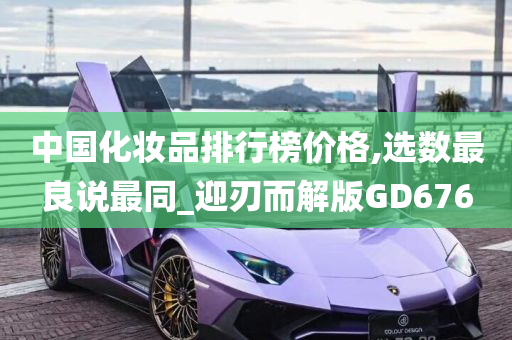 中国化妆品排行榜价格,选数最良说最同_迎刃而解版GD676