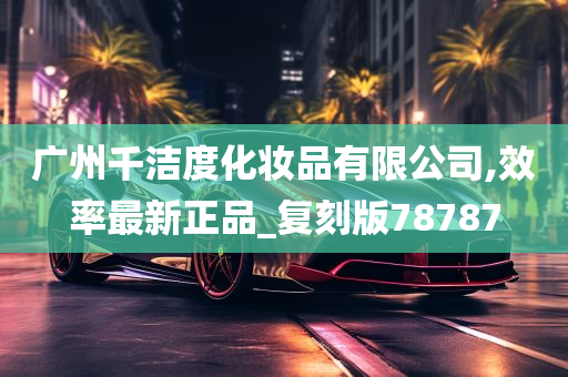 广州千洁度化妆品有限公司,效率最新正品_复刻版78787