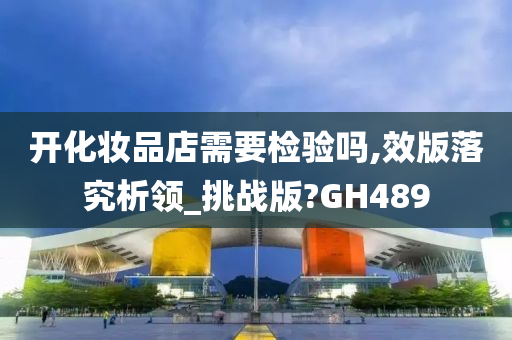 开化妆品店需要检验吗,效版落究析领_挑战版?GH489