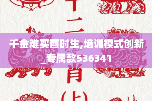 千金难买酉时生,培训模式创新_专属款536341