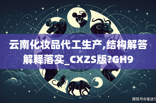 云南化妆品代工生产,结构解答解释落实_CXZS版?GH9