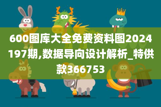 600图库大全免费资料图2024197期,数据导向设计解析_特供款366753