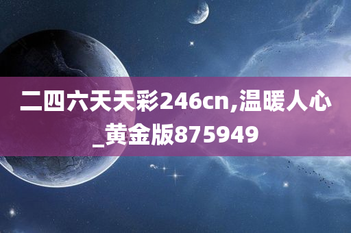 二四六天天彩246cn,温暖人心_黄金版875949