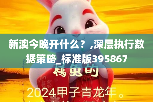 新澳今晚开什么？,深层执行数据策略_标准版395867