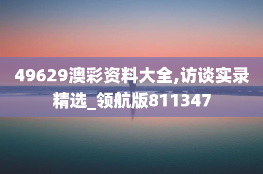 49629澳彩资料大全,访谈实录精选_领航版811347