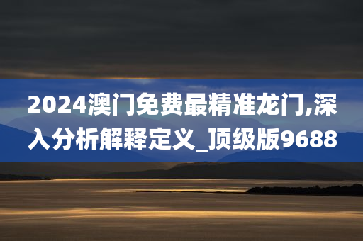 2024澳门免费最精准龙门,深入分析解释定义_顶级版9688