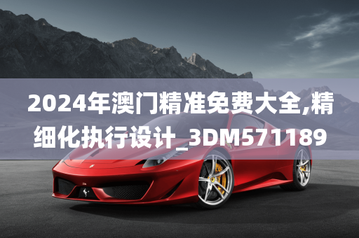 2024年澳门精准免费大全,精细化执行设计_3DM571189