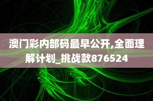 澳门彩内部码最早公开,全面理解计划_挑战款876524