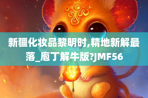 新疆化妆品黎明时,精地新解最落_庖丁解牛版?JMF56