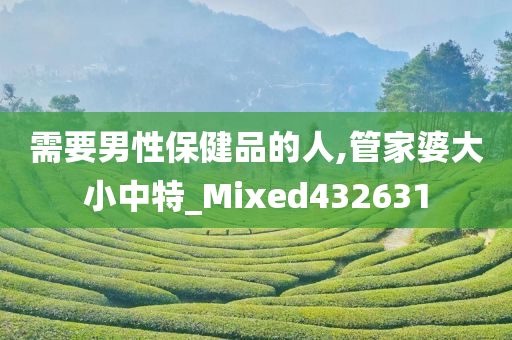 需要男性保健品的人,管家婆大小中特_Mixed432631