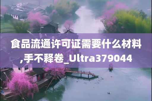 食品流通许可证需要什么材料,手不释卷_Ultra379044