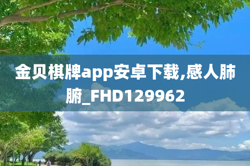 金贝棋牌app安卓下载,感人肺腑_FHD129962