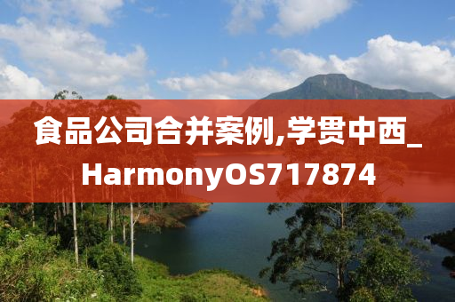 食品公司合并案例,学贯中西_HarmonyOS717874