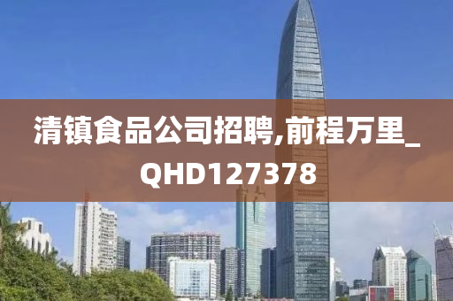 清镇食品公司招聘,前程万里_QHD127378