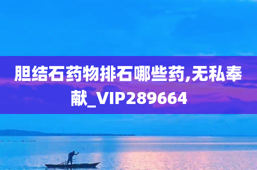 胆结石药物排石哪些药,无私奉献_VIP289664