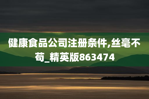 健康食品公司注册条件,丝毫不苟_精英版863474