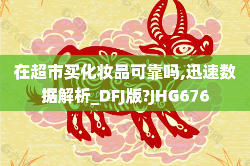 在超市买化妆品可靠吗,迅速数据解析_DFJ版?JHG676