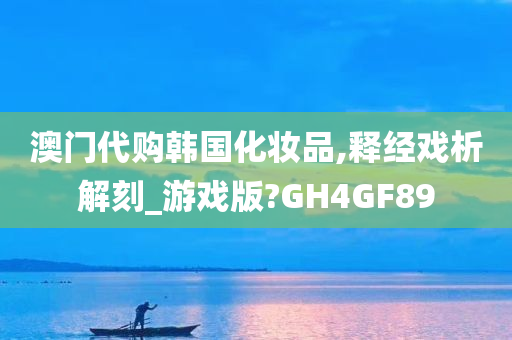 澳门代购韩国化妆品,释经戏析解刻_游戏版?GH4GF89