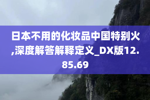 日本不用的化妆品中国特别火,深度解答解释定义_DX版12.85.69