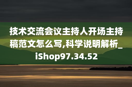 技术交流会议主持人开场主持稿范文怎么写,科学说明解析_iShop97.34.52