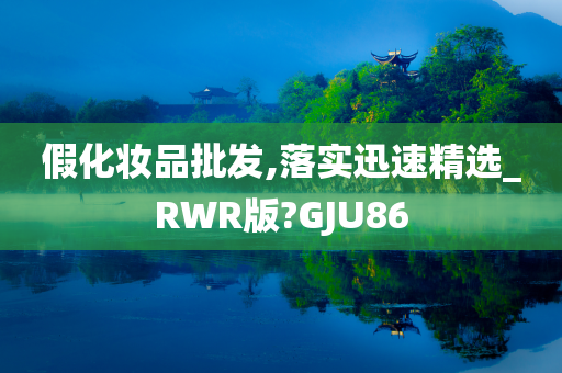 假化妆品批发,落实迅速精选_RWR版?GJU86