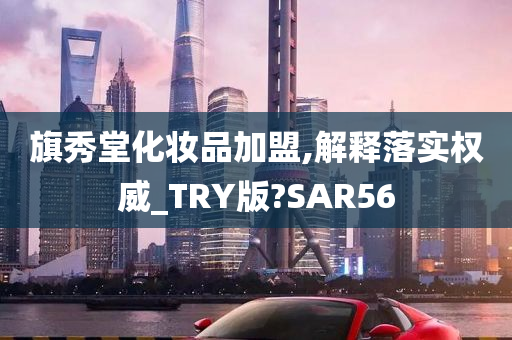 旗秀堂化妆品加盟,解释落实权威_TRY版?SAR56