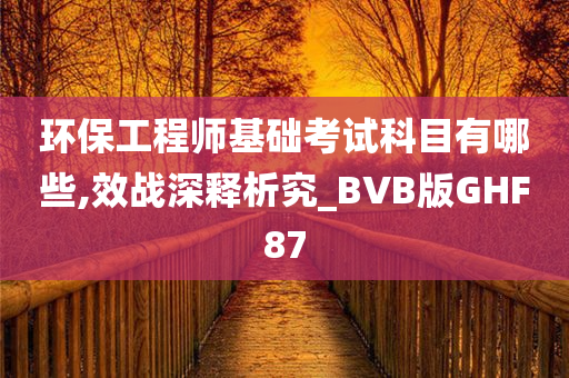 环保工程师基础考试科目有哪些,效战深释析究_BVB版GHF87