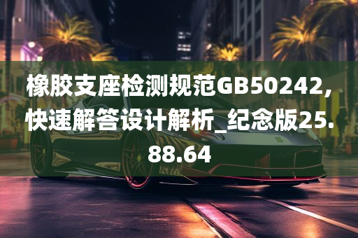 橡胶支座检测规范GB50242,快速解答设计解析_纪念版25.88.64