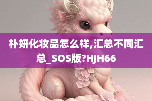 朴妍化妆品怎么样,汇总不同汇总_SOS版?HJH66