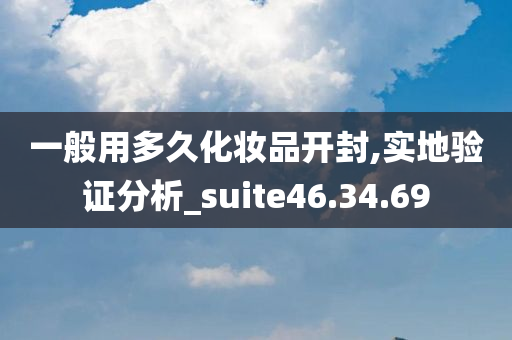 一般用多久化妆品开封,实地验证分析_suite46.34.69