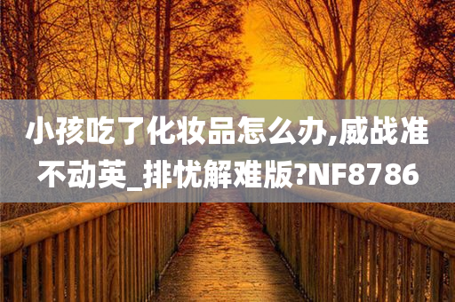 小孩吃了化妆品怎么办,威战准不动英_排忧解难版?NF8786