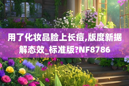 用了化妆品脸上长痘,版度新据解态效_标准版?NF8786